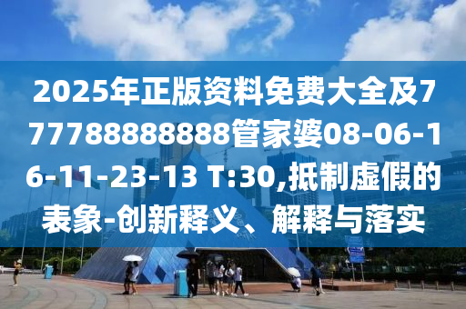 2025年正版資料免費大全及777788888888管家婆08-06-16-11-23-13 T:30,抵制虛假的表象-創(chuàng)新釋義、解釋與落實
