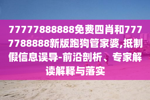 77777888888免費(fèi)四肖和7777788888新版跑狗管家婆,抵制假信息誤導(dǎo)-前沿剖析、專家解讀解釋與落實(shí)