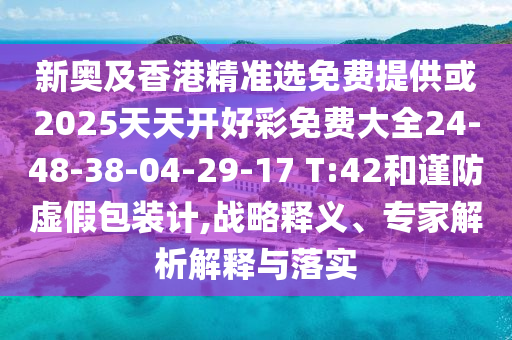 新奧及香港精準(zhǔn)選免費(fèi)提供或2025天天開好彩免費(fèi)大全24-48-38-04-29-17 T:42和謹(jǐn)防虛假包裝計(jì),戰(zhàn)略釋義、專家解析解釋與落實(shí)
