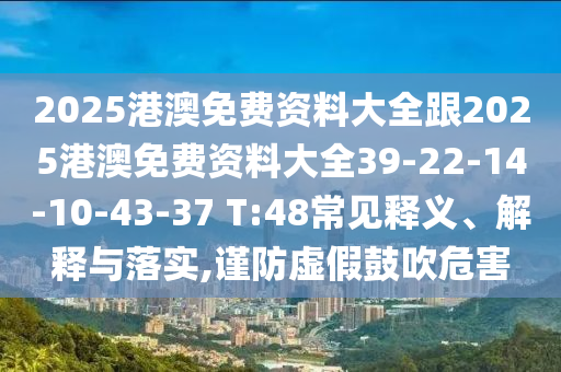 2025港澳免費資料大全跟2025港澳免費資料大全39-22-14-10-43-37 T:48常見釋義、解釋與落實,謹防虛假鼓吹危害