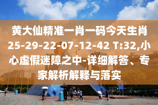 黃大仙精準(zhǔn)一肖一碼今天生肖25-29-22-07-12-42 T:32,小心虛假迷障之中-詳細解答、專家解析解釋與落實