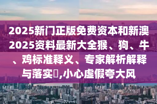 2025新門正版免費資本和新澳2025資料最新大全猴、狗、牛、雞標(biāo)準(zhǔn)釋義、專家解析解釋與落實?,小心虛假夸大風(fēng)