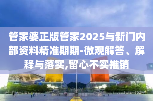 管家婆正版管家2025與新門內(nèi)部資料精準(zhǔn)期期-微觀解答、解釋與落實,留心不實推銷