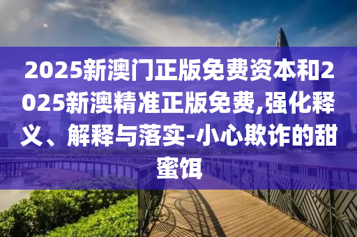 2025新澳門正版免費(fèi)資本和2025新澳精準(zhǔn)正版免費(fèi),強(qiáng)化釋義、解釋與落實(shí)-小心欺詐的甜蜜餌