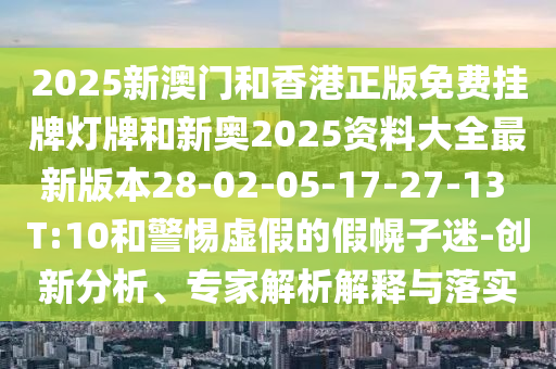 2025新澳門和香港正版免費(fèi)掛牌燈牌和新奧2025資料大全最新版本28-02-05-17-27-13 T:10和警惕虛假的假幌子迷-創(chuàng)新分析、專家解析解釋與落實(shí)