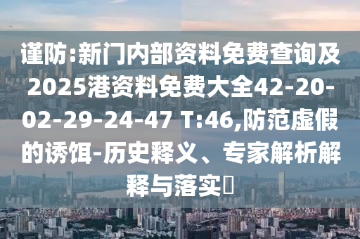 謹(jǐn)防:新門內(nèi)部資料免費(fèi)查詢及2025港資料免費(fèi)大全42-20-02-29-24-47 T:46,防范虛假的誘餌-歷史釋義、專家解析解釋與落實(shí)?