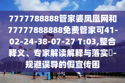 7777788888管家婆鳳凰網(wǎng)和77777888888免費(fèi)管家可41-02-24-38-07-27 T:03,整合釋義、專家解讀解釋與落實(shí)?-規(guī)避誤導(dǎo)的假宣傳困