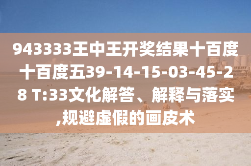 943333王中王開獎結果十百度十百度五39-14-15-03-45-28 T:33文化解答、解釋與落實,規(guī)避虛假的畫皮術
