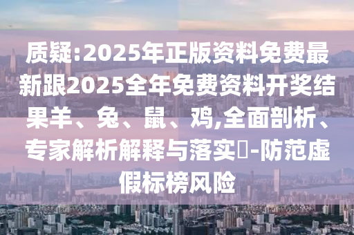 質(zhì)疑:2025年正版資料免費最新跟2025全年免費資料開獎結果羊、兔、鼠、雞,全面剖析、專家解析解釋與落實?-防范虛假標榜風險