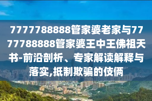 7777788888管家婆老家與7777788888管家婆王中王佛祖天書-前沿剖析、專家解讀解釋與落實,抵制欺騙的伎倆
