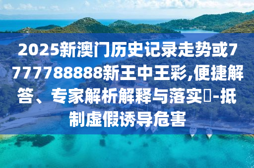 2025新澳門歷史記錄走勢或7777788888新王中王彩,便捷解答、專家解析解釋與落實?-抵制虛假誘導危害