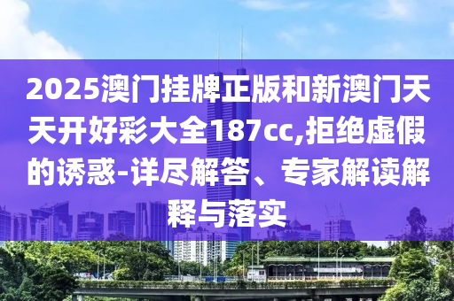 2025澳門掛牌正版和新澳門天天開好彩大全187cc,拒絕虛假的誘惑-詳盡解答、專家解讀解釋與落實