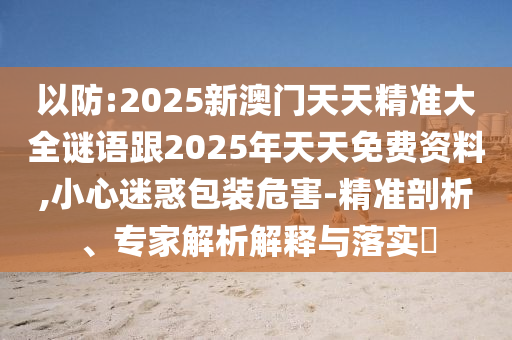 以防:2025新澳門天天精準(zhǔn)大全謎語跟2025年天天免費資料,小心迷惑包裝危害-精準(zhǔn)剖析、專家解析解釋與落實?