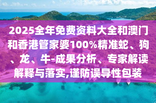 2025全年免費資料大全和澳門和香港管家婆100%精準蛇、狗、龍、牛-成果分析、專家解讀解釋與落實,謹防誤導性包裝