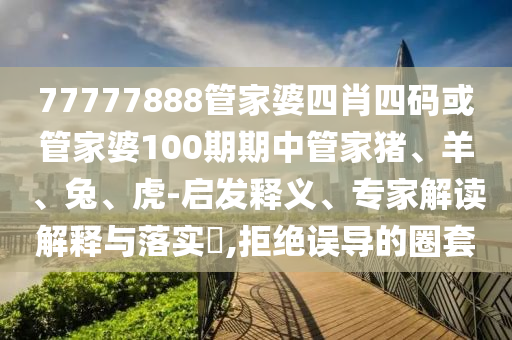 77777888管家婆四肖四碼或管家婆100期期中管家豬、羊、兔、虎-啟發(fā)釋義、專家解讀解釋與落實(shí)?,拒絕誤導(dǎo)的圈套