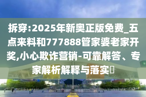 拆穿:2025年新奧正版免費(fèi)_五點(diǎn)來料和777888管家婆老家開獎,小心欺詐營銷-可靠解答、專家解析解釋與落實(shí)?