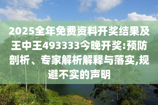 2025全年免費資料開獎結(jié)果及王中王493333今晚開獎:預(yù)防剖析、專家解析解釋與落實,規(guī)避不實的聲明
