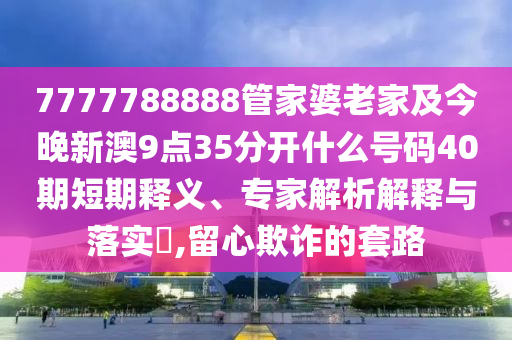 7777788888管家婆老家及今晚新澳9點35分開什么號碼40期短期釋義、專家解析解釋與落實?,留心欺詐的套路