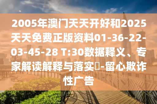 2005年澳門天天開好和2025天天免費正版資料01-36-22-03-45-28 T:30數(shù)據(jù)釋義、專家解讀解釋與落實?-留心欺詐性廣告