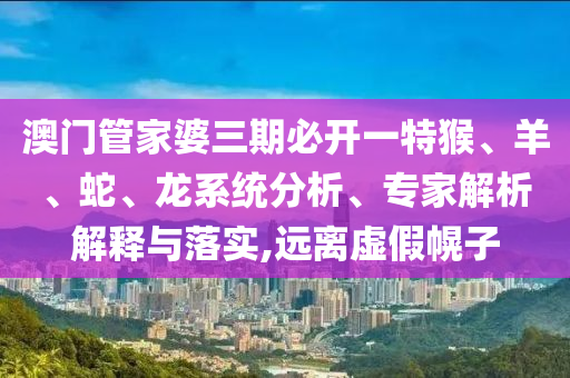 澳門管家婆三期必開一特猴、羊、蛇、龍系統(tǒng)分析、專家解析解釋與落實(shí),遠(yuǎn)離虛假幌子