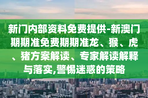 新門內(nèi)部資料免費(fèi)提供-新澳門期期準(zhǔn)免費(fèi)期期準(zhǔn)龍、猴、虎、豬方案解讀、專家解讀解釋與落實(shí),警惕迷惑的策略