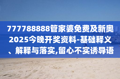 777788888管家婆免費(fèi)及新奧2025今晚開(kāi)獎(jiǎng)資料-基礎(chǔ)釋義、解釋與落實(shí),留心不實(shí)誘導(dǎo)語(yǔ)