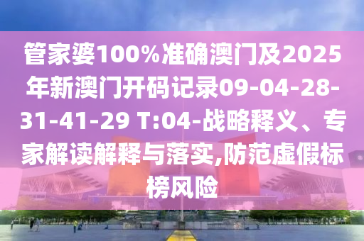 管家婆100%準(zhǔn)確澳門及2025年新澳門開碼記錄09-04-28-31-41-29 T:04-戰(zhàn)略釋義、專家解讀解釋與落實,防范虛假標(biāo)榜風(fēng)險