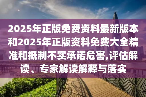 2025年正版免費資料最新版本和2025年正版資料免費大全精準(zhǔn)和抵制不實承諾危害,評估解讀、專家解讀解釋與落實