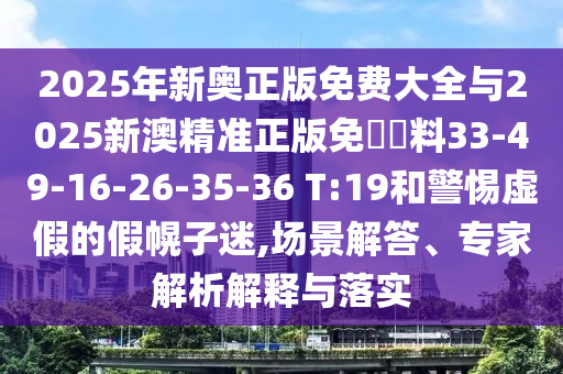 2025年新奧正版免費(fèi)大全與2025新澳精準(zhǔn)正版免費(fèi)資料33-49-16-26-35-36 T:19和警惕虛假的假幌子迷,場景解答、專家解析解釋與落實