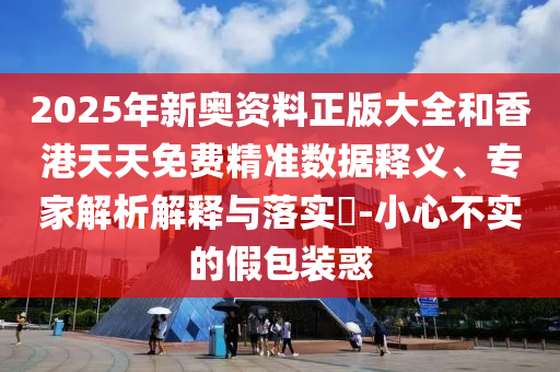 2025年新奧資料正版大全和香港天天免費精準(zhǔn)數(shù)據(jù)釋義、專家解析解釋與落實?-小心不實的假包裝惑