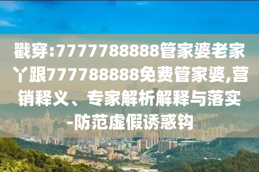 戳穿:7777788888管家婆老家丫跟777788888免費(fèi)管家婆,營銷釋義、專家解析解釋與落實(shí)-防范虛假誘惑鉤