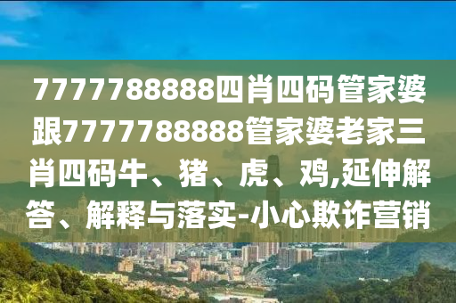 7777788888四肖四碼管家婆跟7777788888管家婆老家三肖四碼牛、豬、虎、雞,延伸解答、解釋與落實(shí)-小心欺詐營(yíng)銷