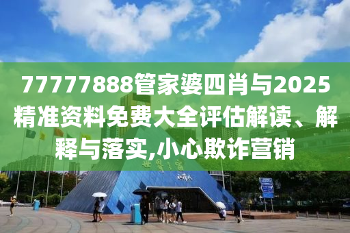 77777888管家婆四肖與2025精準(zhǔn)資料免費(fèi)大全評估解讀、解釋與落實(shí),小心欺詐營銷