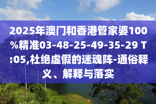 2025年澳門和香港管家婆100%精準(zhǔn)03-48-25-49-35-29 T:05,杜絕虛假的迷魂陣-通俗釋義、解釋與落實(shí)