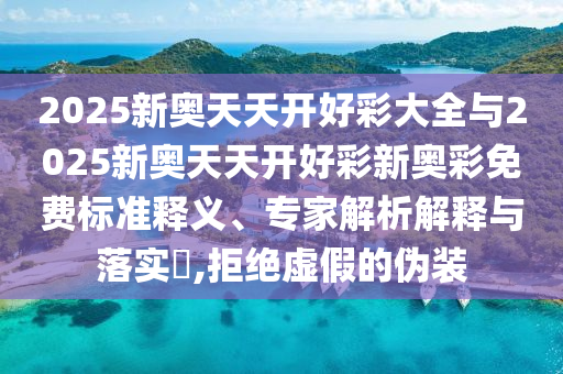 2025新奧天天開(kāi)好彩大全與2025新奧天天開(kāi)好彩新奧彩免費(fèi)標(biāo)準(zhǔn)釋義、專家解析解釋與落實(shí)?,拒絕虛假的偽裝