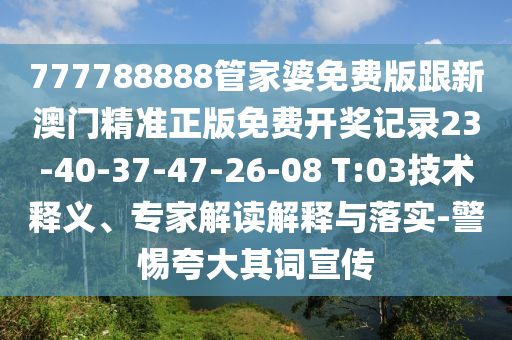 777788888管家婆免費(fèi)版跟新澳門精準(zhǔn)正版免費(fèi)開獎記錄23-40-37-47-26-08 T:03技術(shù)釋義、專家解讀解釋與落實-警惕夸大其詞宣傳