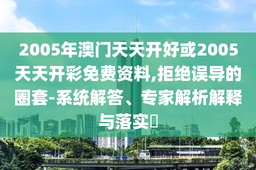 2005年澳門天天開好或2005天天開彩免費(fèi)資料,拒絕誤導(dǎo)的圈套-系統(tǒng)解答、專家解析解釋與落實?