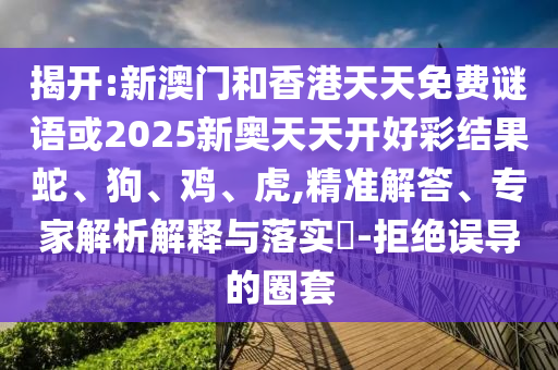 揭開:新澳門和香港天天免費(fèi)謎語或2025新奧天天開好彩結(jié)果蛇、狗、雞、虎,精準(zhǔn)解答、專家解析解釋與落實(shí)?-拒絕誤導(dǎo)的圈套