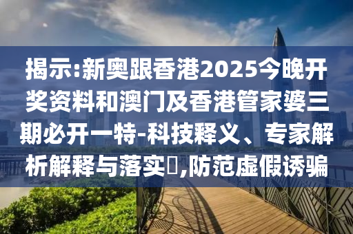 揭示:新奧跟香港2025今晚開(kāi)獎(jiǎng)資料和澳門(mén)及香港管家婆三期必開(kāi)一特-科技釋義、專家解析解釋與落實(shí)?,防范虛假誘騙