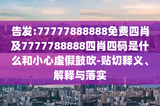 告發(fā):77777888888免費(fèi)四肖及7777788888四肖四碼是什么和小心虛假鼓吹-貼切釋義、解釋與落實(shí)