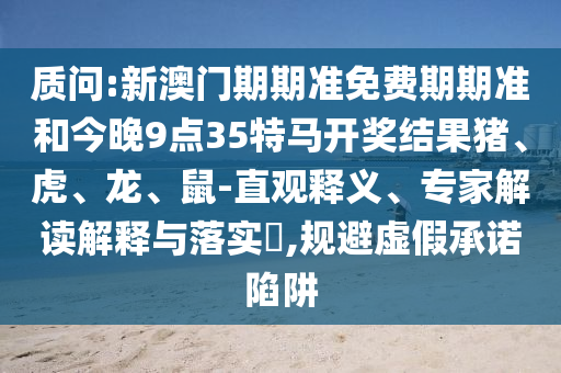質問:新澳門期期準免費期期準和今晚9點35特馬開獎結果豬、虎、龍、鼠-直觀釋義、專家解讀解釋與落實?,規(guī)避虛假承諾陷阱