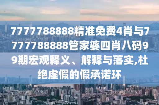 7777788888精準(zhǔn)免費(fèi)4肖與7777788888管家婆四肖八碼99期宏觀釋義、解釋與落實(shí),杜絕虛假的假承諾環(huán)