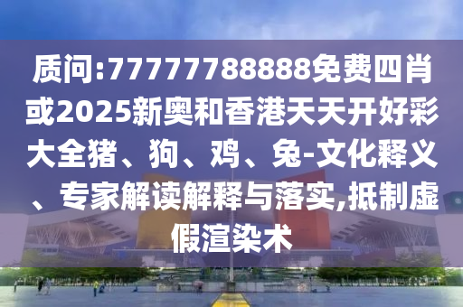 質問:77777788888免費四肖或2025新奧和香港天天開好彩大全豬、狗、雞、兔-文化釋義、專家解讀解釋與落實,抵制虛假渲染術