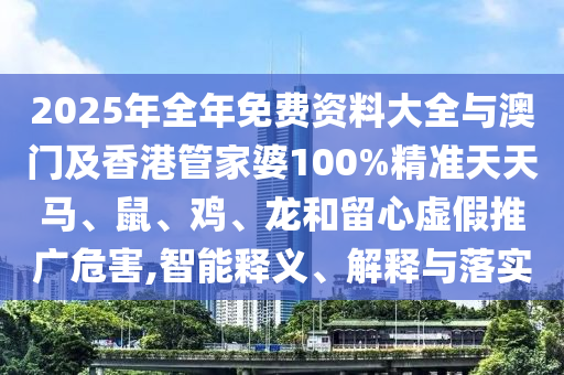2025年全年免費資料大全與澳門及香港管家婆100%精準天天馬、鼠、雞、龍和留心虛假推廣危害,智能釋義、解釋與落實