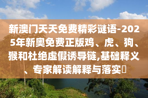 新澳門天天免費(fèi)精彩謎語(yǔ)-2025年新奧免費(fèi)正版雞、虎、狗、猴和杜絕虛假誘導(dǎo)鏈,基礎(chǔ)釋義、專家解讀解釋與落實(shí)?