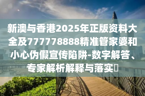 新澳與香港2025年正版資料大全及777778888精準(zhǔn)管家婆和小心偽假宣傳陷阱-數(shù)字解答、專家解析解釋與落實(shí)?