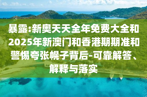 暴露:新奧天天全年免費大全和2025年新澳門和香港期期準(zhǔn)和警惕夸張幌子背后-可靠解答、解釋與落實