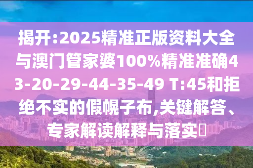 揭開:2025精準(zhǔn)正版資料大全與澳門管家婆100%精準(zhǔn)準(zhǔn)確43-20-29-44-35-49 T:45和拒絕不實(shí)的假幌子布,關(guān)鍵解答、專家解讀解釋與落實(shí)?