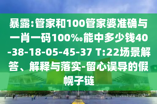 暴露:管家和100管家婆準(zhǔn)確與一肖一碼100‰能中多少錢40-38-18-05-45-37 T:22場(chǎng)景解答、解釋與落實(shí)-留心誤導(dǎo)的假幌子鏈