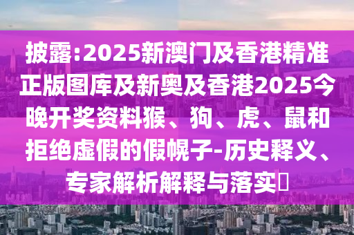 披露:2025新澳門及香港精準(zhǔn)正版圖庫及新奧及香港2025今晚開獎資料猴、狗、虎、鼠和拒絕虛假的假幌子-歷史釋義、專家解析解釋與落實(shí)?